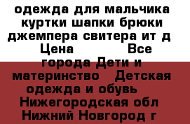 одежда для мальчика（куртки,шапки,брюки,джемпера,свитера ит.д） › Цена ­ 1 000 - Все города Дети и материнство » Детская одежда и обувь   . Нижегородская обл.,Нижний Новгород г.